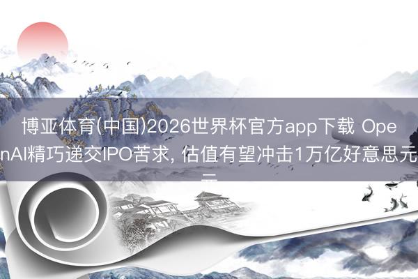 博亚体育(中国)2026世界杯官方app下载 OpenAI精巧递交IPO苦求， 估值有望冲击1万亿好意思元