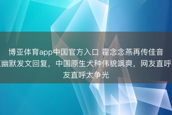 博亚体育app中国官方入口 霍念念燕再传佳音！杜江幽默发文回