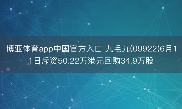 博亚体育app中国官方入口 九毛九(09922)6月11日斥资50.22万港元回购34.9万股
