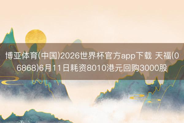 博亚体育(中国)2026世界杯官方app下载 天福(06868)6月11日耗资8010港元回购3000股
