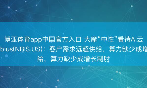 博亚体育app中国官方入口 大摩“中性”看待AI云新贵Nebius(NBIS.US):客户需求远超供给,算力缺少成增长制肘