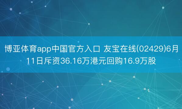 博亚体育app中国官方入口 友宝在线(02429)6月11日斥资36.16万港元回购16.9万股