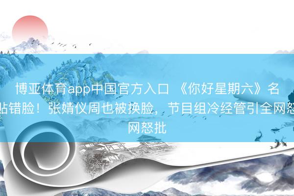 博亚体育app中国官方入口 《你好星期六》名牌贴错脸！张婧仪周也被换脸，节目组冷经管引全网怒批