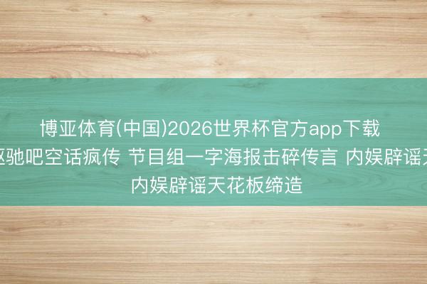 博亚体育(中国)2026世界杯官方app下载 白鹿退出驱驰吧空话疯传 节目组一字海报击碎传言 内娱辟谣天花板缔造