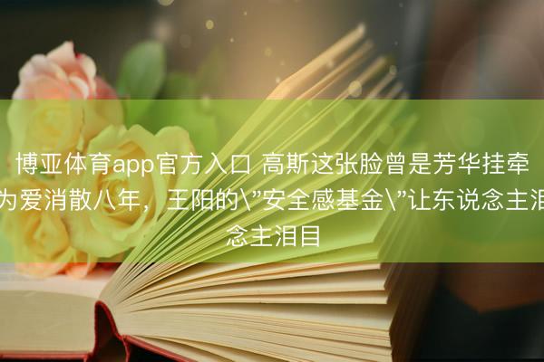 博亚体育app官方入口 高斯这张脸曾是芳华挂牵，为爱消散八年，王阳的