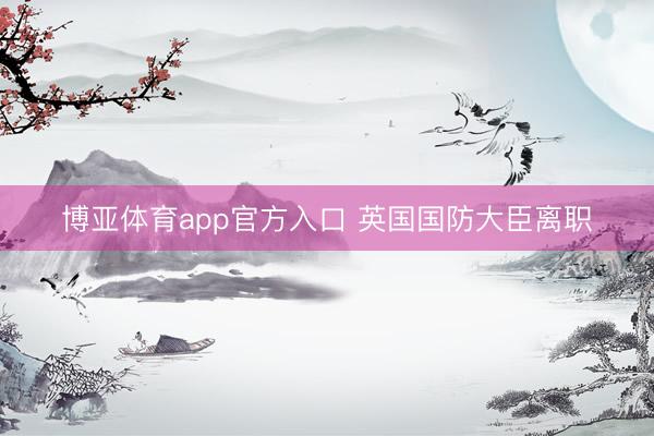 博亚体育app官方入口 英国国防大臣离职