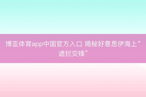 博亚体育app中国官方入口 揭秘好意思伊海上“遮拦交锋”