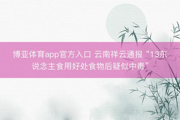 博亚体育app官方入口 云南祥云通报 “13东说念主食用好处食物后疑似中毒”