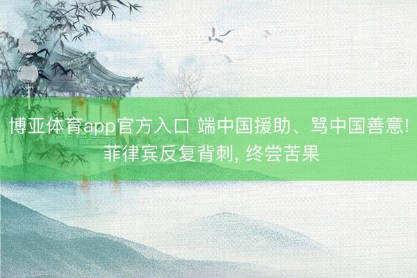 博亚体育app官方入口 端中国援助、骂中国善意! 菲律宾反复背刺， 终尝苦果