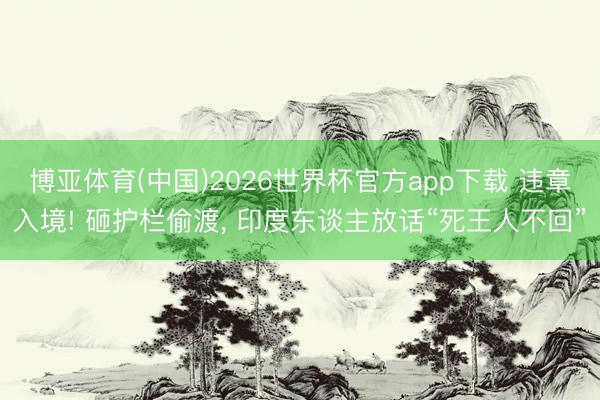 博亚体育(中国)2026世界杯官方app下载 违章入境! 砸护栏偷渡， 印度东谈主放话“死王人不回”