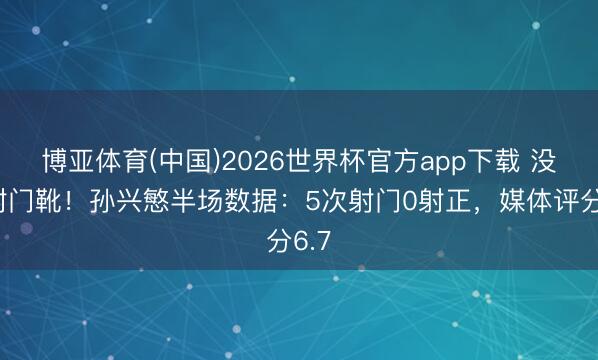 博亚体育(中国)2026世界杯官方app下载 没穿射门靴！孙兴慜半场数据：5次射门0射正，媒体评分6.7