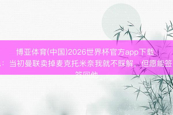 博亚体育(中国)2026世界杯官方app下载 鲁尼：当初曼联卖掉麦克托米奈我就不睬解，但愿能签回他