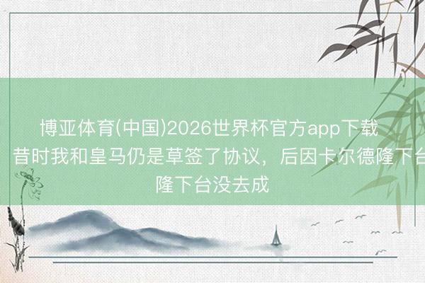博亚体育(中国)2026世界杯官方app下载 特维斯：昔时我和皇马仍是草签了协议，后因卡尔德隆下台没去成