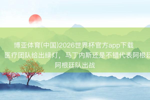 博亚体育(中国)2026世界杯官方app下载 罗马诺：医疗团队给出绿灯，马丁内斯还是不错代表阿根廷队出战