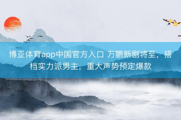 博亚体育app中国官方入口 万鹏新剧将至，搭档实力派男主，重大声势预定爆款