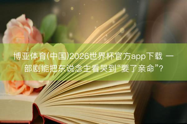 博亚体育(中国)2026世界杯官方app下载 一部剧能把东说念主看哭到“要了亲命”？