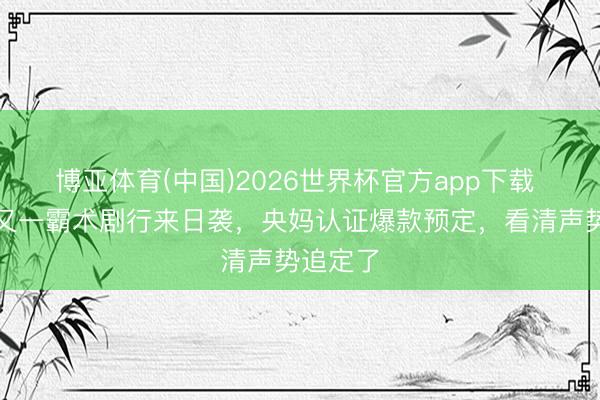 博亚体育(中国)2026世界杯官方app下载 陈齐灵又一霸术剧行来日袭，央妈认证爆款预定，看清声势追定了