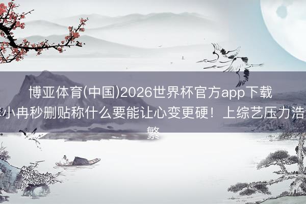 博亚体育(中国)2026世界杯官方app下载 李小冉秒删贴称什么要能让心变更硬!上综艺压力浩繁