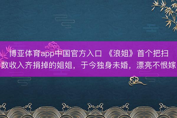 博亚体育app中国官方入口 《浪姐》首个把扫数收入齐捐掉的姐姐，于今独身未婚，漂亮不恨嫁