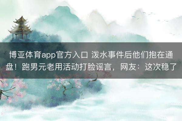 博亚体育app官方入口 泼水事件后他们抱在通盘！跑男元老用活动打脸谣言，网友：这次稳了