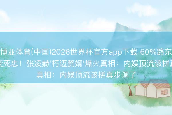 博亚体育(中国)2026世界杯官方app下载 60%路东说念主变死忠！张凌赫'朽迈赘婿'爆火真相：内娱顶流该拼真步调了