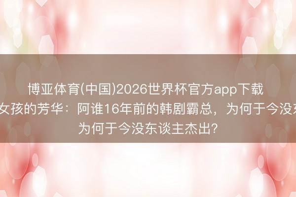 博亚体育(中国)2026世界杯官方app下载 三四线县城女孩的芳华：阿谁16年前的韩剧霸总，为何于今没东谈主杰出？