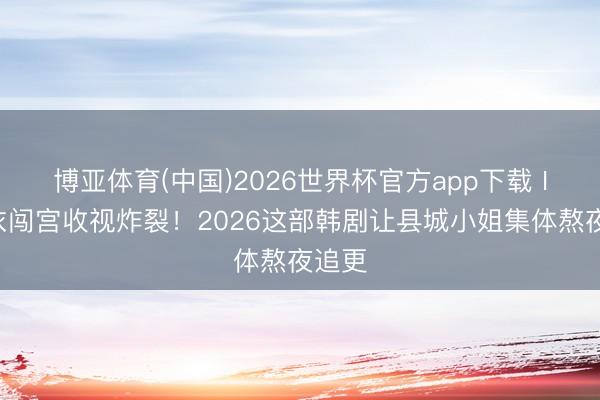 博亚体育(中国)2026世界杯官方app下载 IU红衣闯宫收视炸裂！2026这部韩剧让县城小姐集体熬夜追更