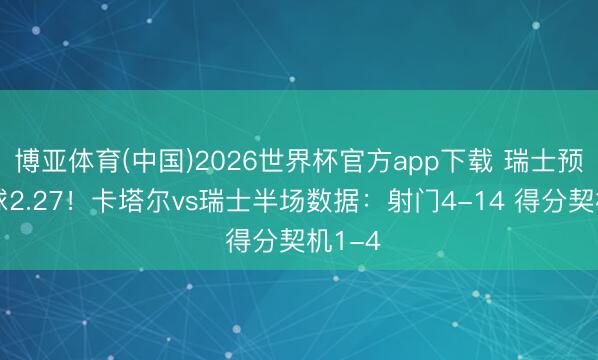 博亚体育(中国)2026世界杯官方app下载 瑞士预期进球2.27!卡塔尔vs瑞士半场数据:射门4-14 得分契机1-4