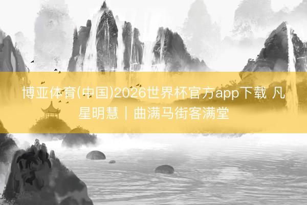 博亚体育(中国)2026世界杯官方app下载 凡星明慧｜曲满马街客满堂