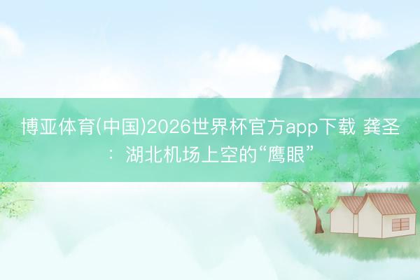 博亚体育(中国)2026世界杯官方app下载 龚圣：湖北机场上空的“鹰眼”