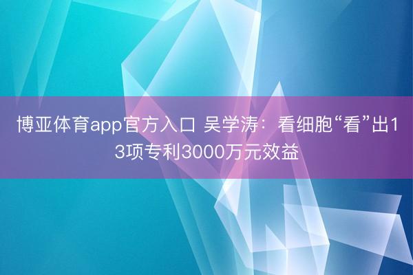 博亚体育app官方入口 吴学涛：看细胞“看”出13项专利3000万元效益