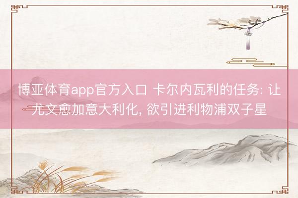 博亚体育app官方入口 卡尔内瓦利的任务: 让尤文愈加意大利化， 欲引进利物浦双子星