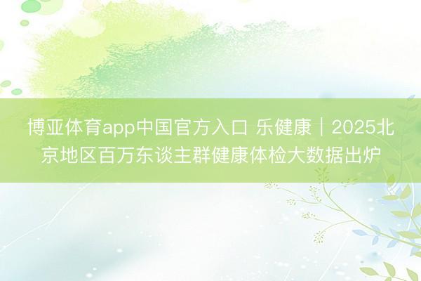 博亚体育app中国官方入口 乐健康｜2025北京地区百万东谈主群健康体检大数据出炉