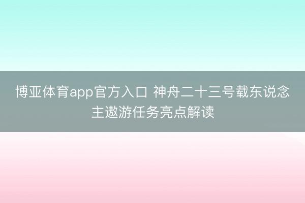 博亚体育app官方入口 神舟二十三号载东说念主遨游任务亮点解读