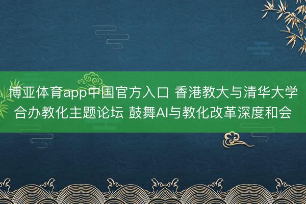 博亚体育app中国官方入口 香港教大与清华大学合办教化主题论坛 鼓舞AI与教化改革深度和会