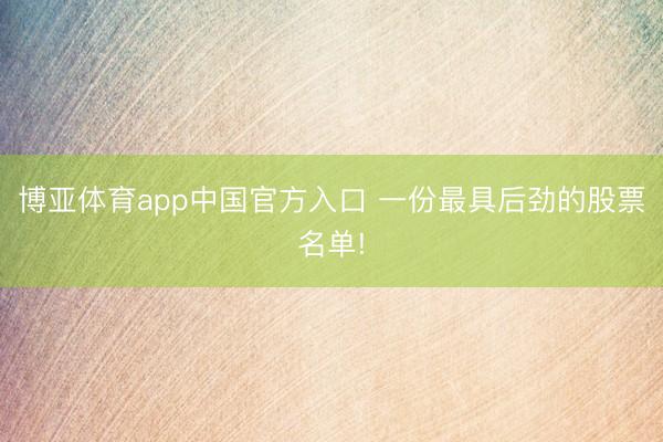 博亚体育app中国官方入口 一份最具后劲的股票名单!