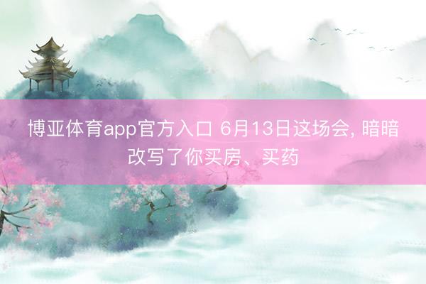 博亚体育app官方入口 6月13日这场会, 暗暗改写了你买房、买药