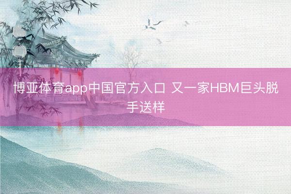 博亚体育app中国官方入口 又一家HBM巨头脱手送样