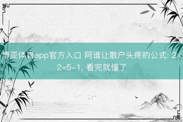 博亚体育app官方入口 阿谁让散户头疼的公式: 2×2=5-1, 看完就懂了