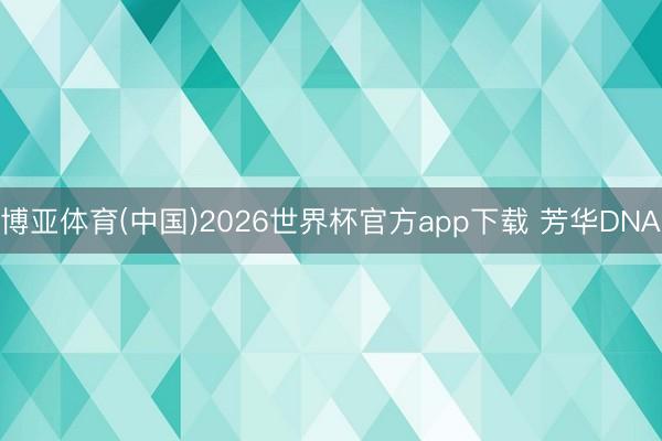 博亚体育(中国)2026世界杯官方app下载 芳华DNA