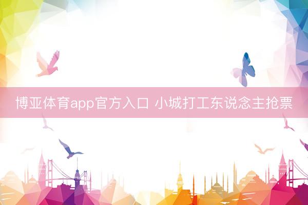 博亚体育app官方入口 小城打工东说念主抢票