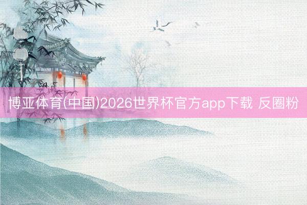 博亚体育(中国)2026世界杯官方app下载 反圈粉