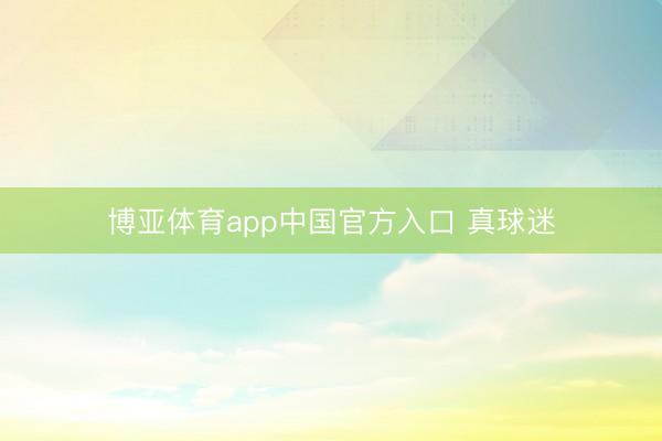 博亚体育app中国官方入口 真球迷