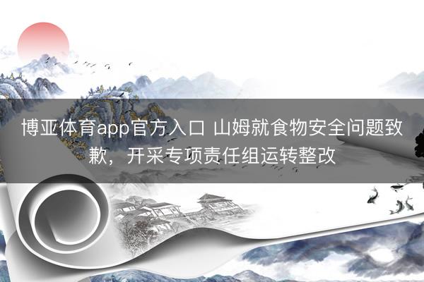 博亚体育app官方入口 山姆就食物安全问题致歉，开采专项责任组运转整改