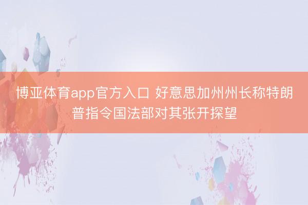 博亚体育app官方入口 好意思加州州长称特朗普指令国法部对其张开探望