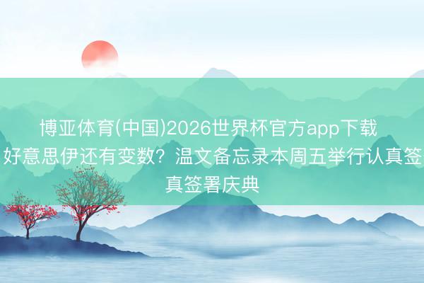 博亚体育(中国)2026世界杯官方app下载 早读|好意思伊还有变数?温文备忘录本周五举行认真签署庆典
