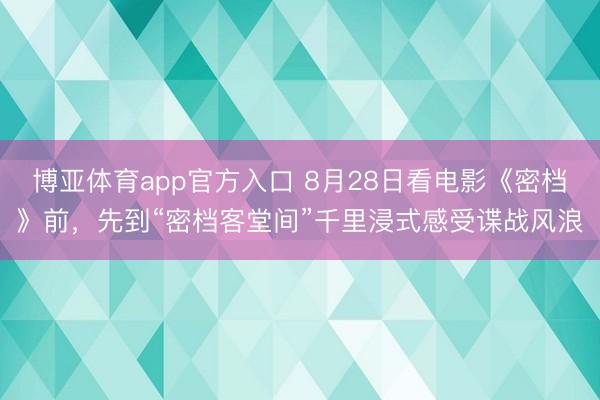 博亚体育app官方入口 8月28日看电影《密档》前，先到“密档客堂间”千里浸式感受谍战风浪
