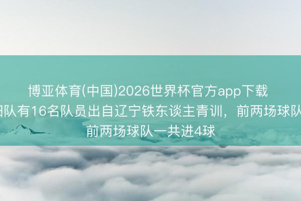 博亚体育(中国)2026世界杯官方app下载 东北超沈阳队有16名队员出自辽宁铁东谈主青训，前两场球队一共进4球