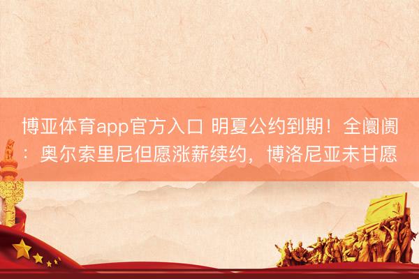 博亚体育app官方入口 明夏公约到期!全阛阓:奥尔索里尼但愿涨薪续约,博洛尼亚未甘愿