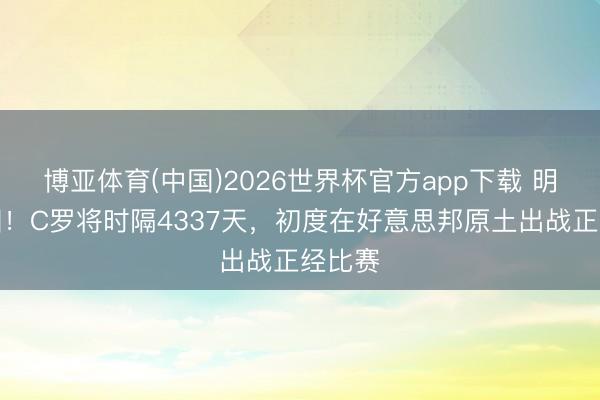 博亚体育(中国)2026世界杯官方app下载 明晚亮相！C罗将时隔4337天，初度在好意思邦原土出战正经比赛